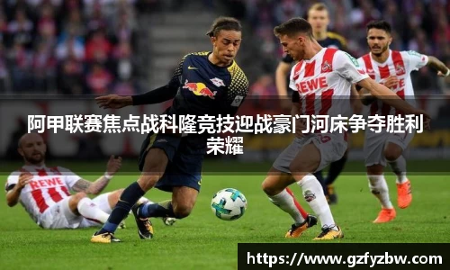 英国365阿甲联赛焦点战科隆竞技迎战豪门河床争夺胜利荣耀
