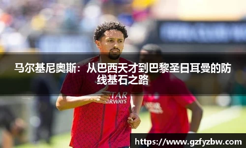 英国365马尔基尼奥斯：从巴西天才到巴黎圣日耳曼的防线基石之路