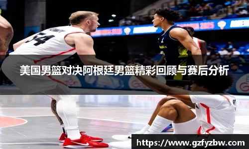 美国男篮对决阿根廷男篮精彩回顾与赛后分析